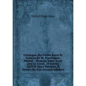 

Книга Catalogue Des Livres Rares Et Curieux De M. Francisque-Michel .: Dont La Vente Aura Lieu Le Lundi, 10 Janvier 1859 Et Jours Suivants, À Heures D