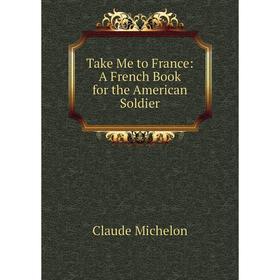 

Книга Take Me to France: A French Book for the American Soldier