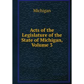 

Книга Acts of the Legislature of the State of Michigan, Volume 3