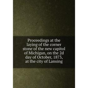 

Книга Proceedings at the laying of the corner stone of the new capitol of Michigan, on the 2d day of October, 1873, at the city of Lansing