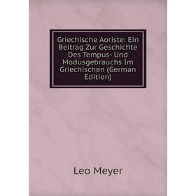 

Книга Griechische Aoriste: Ein Beitrag Zur Geschichte Des Tempus- Und Modusgebrauchs Im Griechischen (German Edition)