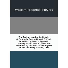 

Книга The Code of Law for the District of Columbia: Enacted March 3, 1901; Amended by the Acts Approved Ja