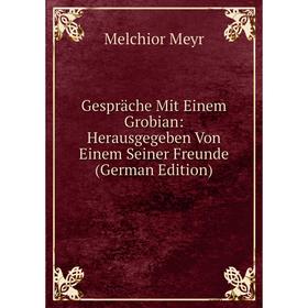 

Книга Gespräche Mit Einem Grobian: Herausgegeben Von Einem Seiner Freunde (German Edition)
