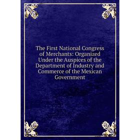 

Книга The First National Congress of Merchants: Organized Under the Auspices of the Department of Industry and Commerce of the Mexican Government