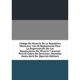 

Книга Código De Mineria De La República Mexicana: Con El Reglamento Para La Organización De Las Diputaciones De Minería Y Arancel Para El Cobro De Der
