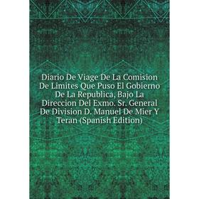 

Книга Diario De Viage De La Comision De Limites Que Puso El Gobierno De La Republica, Bajo La Direccion Del Exmo. Sr. General De Division D. Manuel De