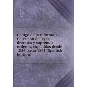 

Книга Codigo de la reforma, o Coleccion de leyes, decretos y supremas ordenes, expedidas desde 1856 hasta 1861 (Spanish Edition)