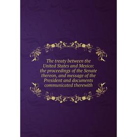 

Книга The treaty between the United States and Mexico: the proceedings of the Senate thereon, and message of the President and documents communicated