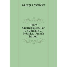 

Книга Rimes Guernesiaises, Par Un Câtelain G. Métivier. (French Edition)