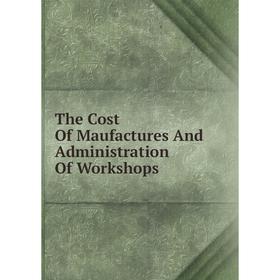 

Книга The Cost Of Maufactures And Administration Of Workshops