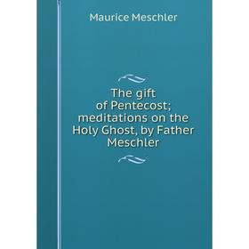 

Книга The gift of Pentecost; meditations on the Holy Ghost, by Father Meschler