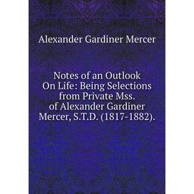 

Книга Notes of an Outlook On Life: Being Selections from Private Mss of Alexander Gardiner Mercer, STD (1817-1882)
