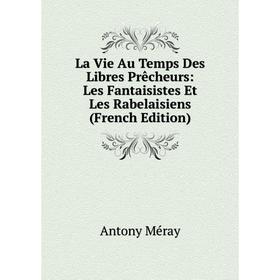

Книга La Vie Au Temps Des Libres Prêcheurs: Les Fantaisistes Et Les Rabelaisiens