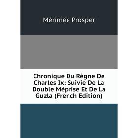 

Книга Chronique Du Règne De Charles Ix: Suivie De La Double Méprise Et De La Guzla (French Edition)
