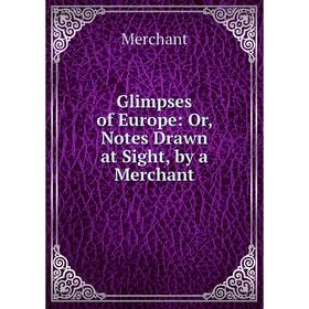 

Книга Glimpses of Europe: Or, Notes Drawn at Sight, by a Merchant