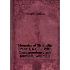 

Книга Memoirs of Sir Philip Francis, KCB: With Correspondence and Journals, Volume 1