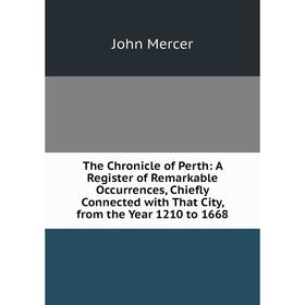 

Книга The Chronicle of Perth: A Register of Remarkable Occurrences, Chiefly Connected with That City, from the Year 1210 to 1668