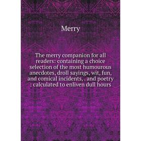 

Книга The merry companion for all readers: containing a choice selection of the most humourous anecdotes, droll sayings, wit, fun and comical incident