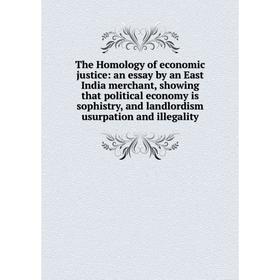 

Книга The Homology of economic justice: an essay by an East India merchant, showing that political economy is sophistry, and landlordism usurpation an