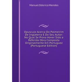 

Книга Opusculo Acerca Do Palmeirim De Inglaterra E Do Seu Autor: No Qual Se Prova Haver Sido a Referida Obra Composta Originalmente Em Portuguez