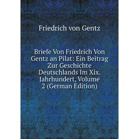 

Книга Briefe Von Friedrich Von Gentz an Pilat: Ein Beitrag Zur Geschichte Deutschlands Im Xix. Jahrhundert, Volume 2 (German Edition)