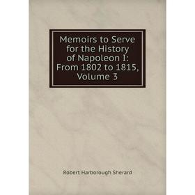 

Книга Memoirs to Serve for the History of Napoleon I: From 1802 to 1815, Volume 3