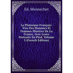 

Книга Le Plutarque Français: Vies Des Hommes Et Femmes Illustres De La France, Avec Leurs Portraits En Pied, Volume 5