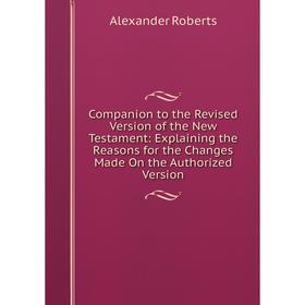 

Книга Companion to the Revised Version of the New Testament: Explaining the Reasons for the Changes Made On the Authorized Version