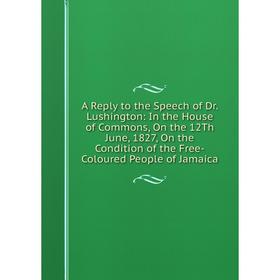 

Книга A Reply to the Speech of Dr. Lushington: In the House of Commons, On the 12Th June, 1827, On the Condition of the Free-Coloured People of Jamaic