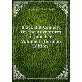 

Книга Black But Comely; Or, the Adventures of Jane Lee, Volume 1 (German Edition)