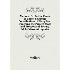 

Книга Meliora: or Better Times to Come Being the Contributions of Many Men Touching the Present State and Prospects of Society Ed by Viscount Ingestre