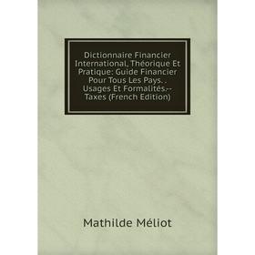 

Книга Dictionnaire Financier International, Théorique Et Pratique: Guide Financier Pour Tous Les Pays. Usages Et Formalités.-Taxes (French Edition)