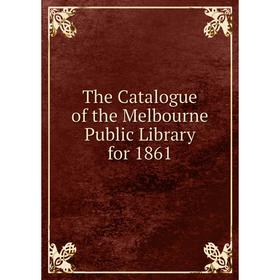 

Книга The Catalogue of the Melbourne Public Library for 1861