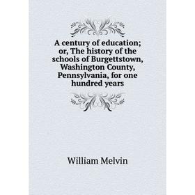 

Книга A century of education; or, The history of the schools of Burgettstown, Washington County, Pennsylvania, for one hundred years