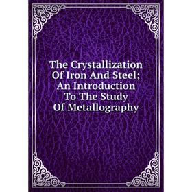 

Книга The Crystallization Of Iron And Steel; An Introduction To The Study Of Metallography