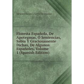 

Книга Floresta Española, De Apotegmas, Ó Sentencias, Sabia Y Graciosamente Dichas, De Algunos Españoles, Volume 1 (Spanish Edition)