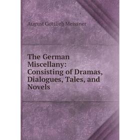 

Книга The German Miscellany: Consisting of Dramas, Dialogues, Tales, and Novels
