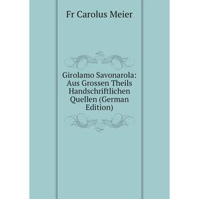 

Книга Girolamo Savonarola: Aus Grossen Theils Handschriftlichen Quellen (German Edition)