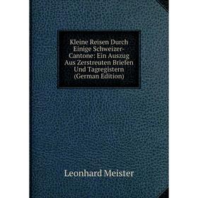 

Книга Kleine Reisen Durch Einige Schweizer-Cantone: Ein Auszug Aus Zerstreuten Briefen Und Tagregistern