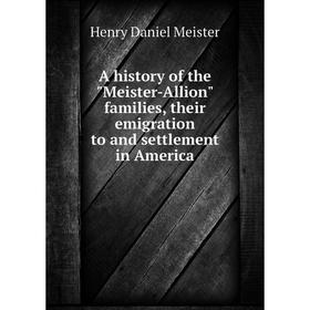 

Книга A history of the Meister-Allion families, their emigration to and settlement in America