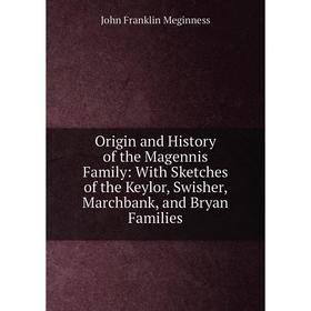 

Книга Origin and History of the Magennis Family: With Sketches of the Keylor, Swisher, Marchbank, and Bryan Families
