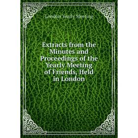 

Книга Extracts from the Minutes and Proceedings of the Yearly Meeting of Friends, Held in London