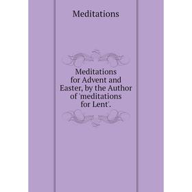 

Книга Meditations for Advent and Easter, by the Author of 'meditations for Lent'