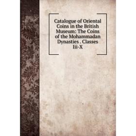 

Книга Catalogue of Oriental Coins in the British Museum: The Coins of the Mohammadan Dynasties. Classes Iii-X