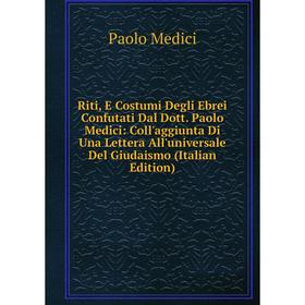 

Книга Riti, E Costumi Degli Ebrei Confutati Dal Dott. Paolo Medici: Coll'aggiunta Di Una Lettera All'universale Del Giudaismo (Italian Edition)