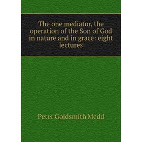 

Книга The one mediator, the operation of the Son of God in nature and in grace: eight lectures