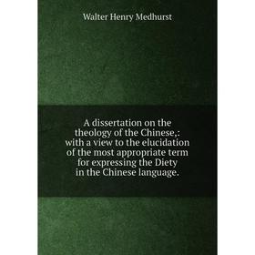 

Книга A dissertation on the theology of the Chinese,: with a view to the elucidation of the most appropriate term for expressing the Diety in the Chin
