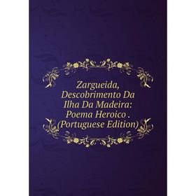 

Книга Zargueida, Descobrimento Da Ilha Da Madeira: Poema Heroico. (Portuguese Edition)