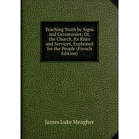 

Книга Teaching Truth by Signs and Ceremonies; Or, the Church, Its Rites and Services, Explained for the People (French Edition)