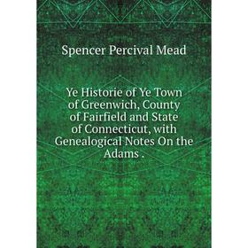 

Книга Ye Historie of Ye Town of Greenwich, County of Fairfield and State of Connecticut, with Genealogical Notes On the Adams
